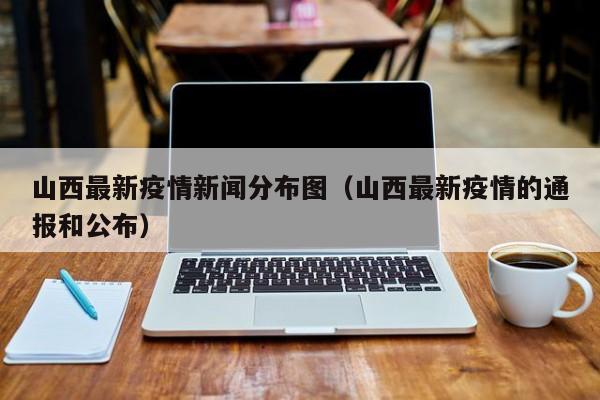 山西最新疫情新闻分布图（山西最新疫情的通报和公布）