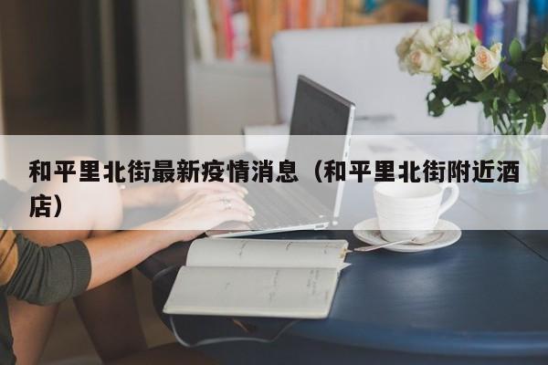 和平里北街最新疫情消息（和平里北街附近酒店）