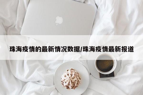 珠海疫情的最新情况数据/珠海疫情最新报道