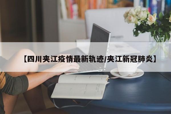 【四川夹江疫情最新轨迹/夹江新冠肺炎】