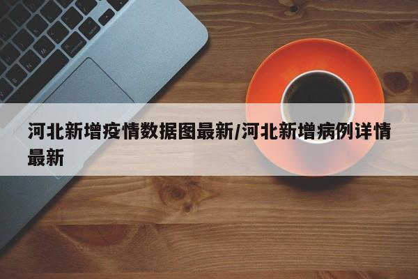 河北新增疫情数据图最新/河北新增病例详情最新