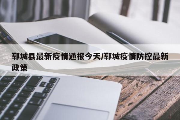 郓城县最新疫情通报今天/郓城疫情防控最新政策