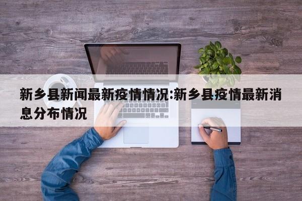 新乡县新闻最新疫情情况:新乡县疫情最新消息分布情况