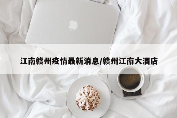江南赣州疫情最新消息/赣州江南大酒店