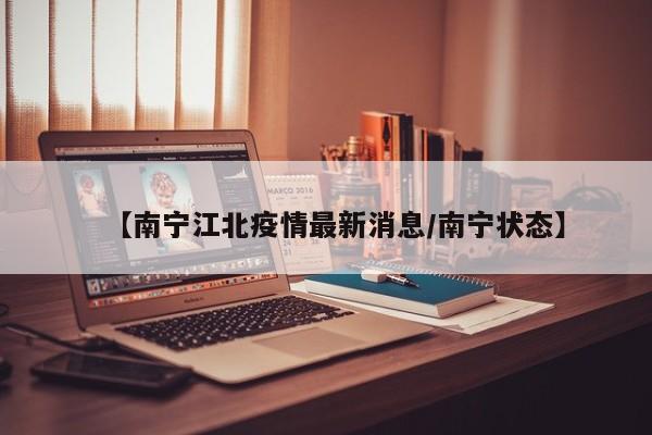 【南宁江北疫情最新消息/南宁状态】