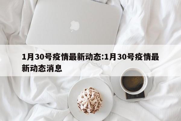 1月30号疫情最新动态:1月30号疫情最新动态消息