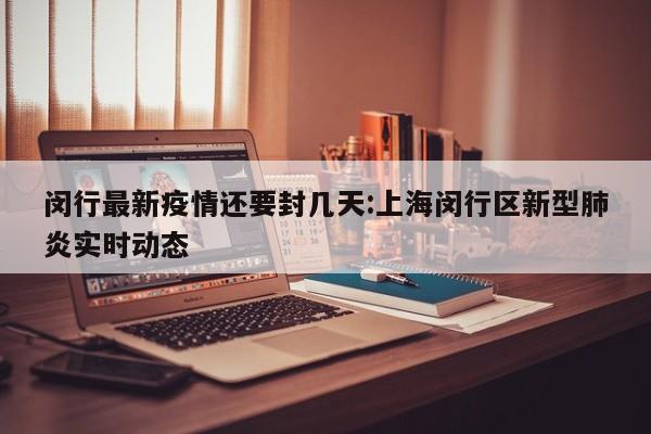 闵行最新疫情还要封几天:上海闵行区新型肺炎实时动态