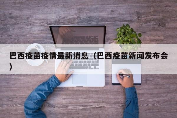 巴西疫苗疫情最新消息（巴西疫苗新闻发布会）