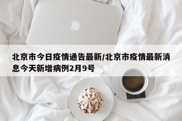 北京市今日疫情通告最新/北京市疫情最新消息今天新增病例2月9号