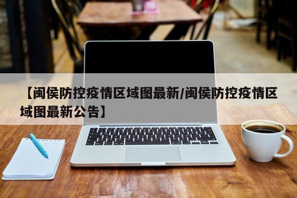 【闽侯防控疫情区域图最新/闽侯防控疫情区域图最新公告】