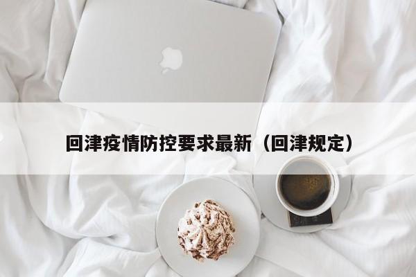 回津疫情防控要求最新（回津规定）