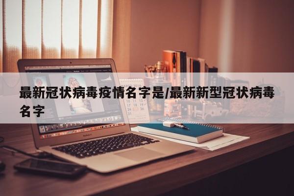 最新冠状病毒疫情名字是/最新新型冠状病毒名字