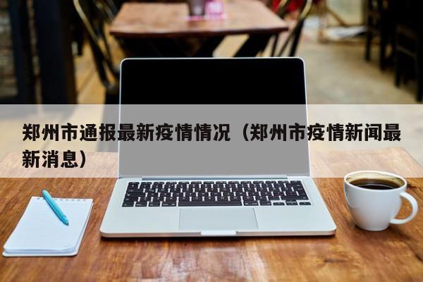 郑州市通报最新疫情情况（郑州市疫情新闻最新消息）