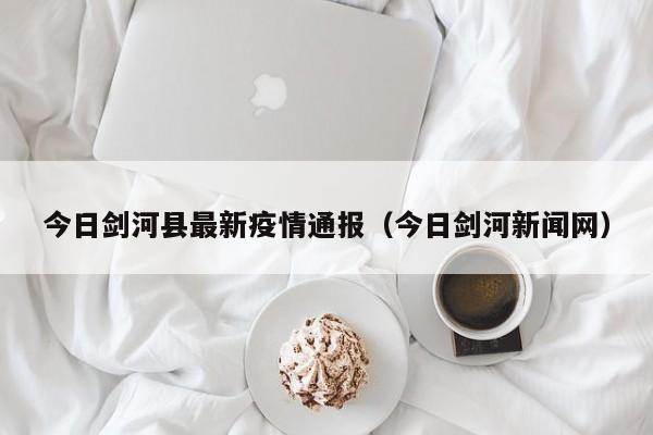 今日剑河县最新疫情通报（今日剑河新闻网）