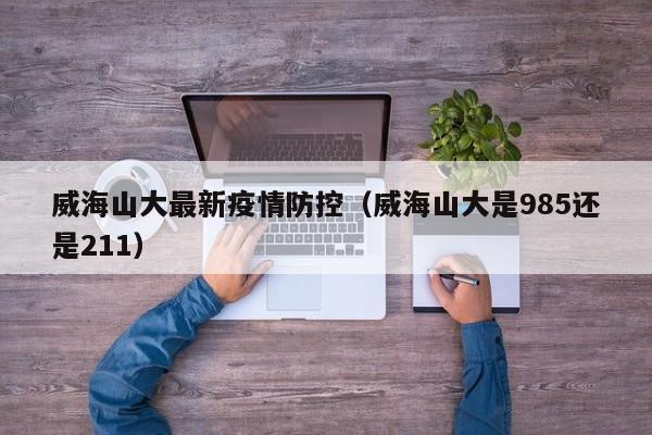 威海山大最新疫情防控（威海山大是985还是211）