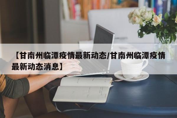 【甘南州临潭疫情最新动态/甘南州临潭疫情最新动态消息】