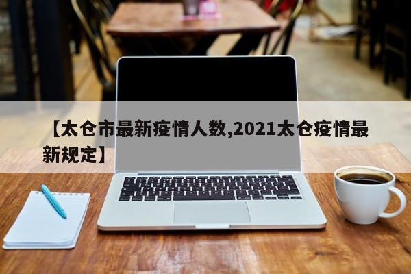 【太仓市最新疫情人数,2021太仓疫情最新规定】