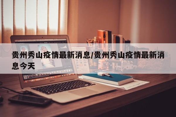 贵州秀山疫情最新消息/贵州秀山疫情最新消息今天
