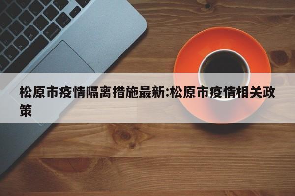 松原市疫情隔离措施最新:松原市疫情相关政策