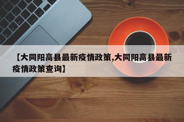 【大同阳高县最新疫情政策,大同阳高县最新疫情政策查询】