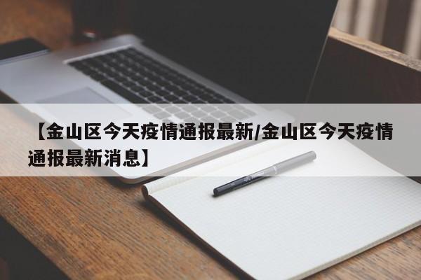 【金山区今天疫情通报最新/金山区今天疫情通报最新消息】