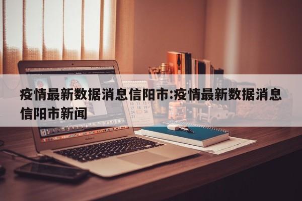 疫情最新数据消息信阳市:疫情最新数据消息信阳市新闻