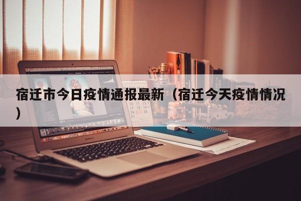 宿迁市今日疫情通报最新（宿迁今天疫情情况）