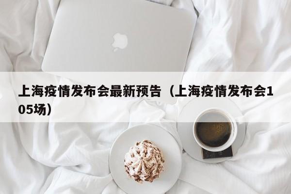 上海疫情发布会最新预告（上海疫情发布会105场）