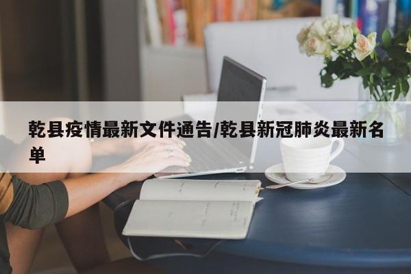 乾县疫情最新文件通告/乾县新冠肺炎最新名单