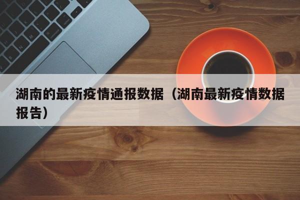 湖南的最新疫情通报数据（湖南最新疫情数据报告）