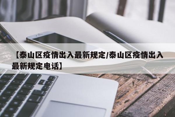 【泰山区疫情出入最新规定/泰山区疫情出入最新规定电话】