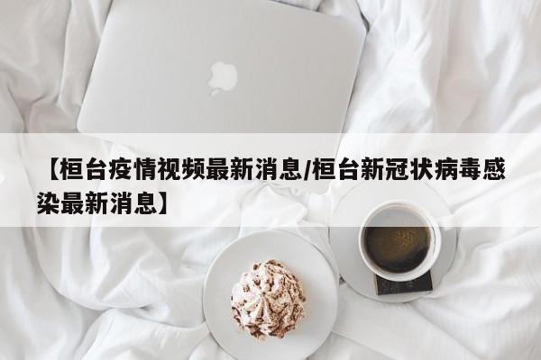 【桓台疫情视频最新消息/桓台新冠状病毒感染最新消息】