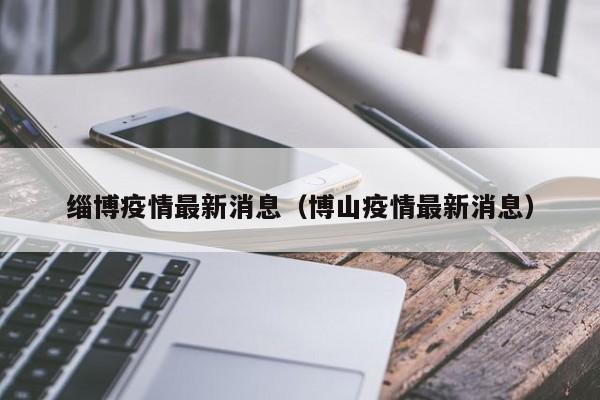 缁博疫情最新消息（博山疫情最新消息）