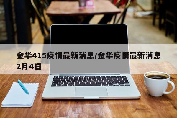 金华415疫情最新消息/金华疫情最新消息2月4日