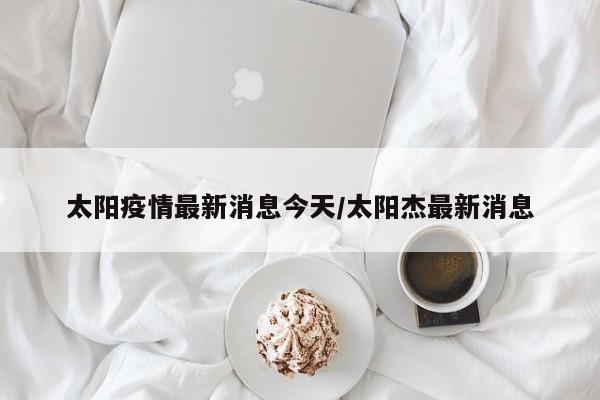 太阳疫情最新消息今天/太阳杰最新消息