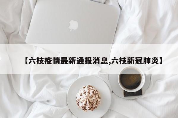 【六枝疫情最新通报消息,六枝新冠肺炎】