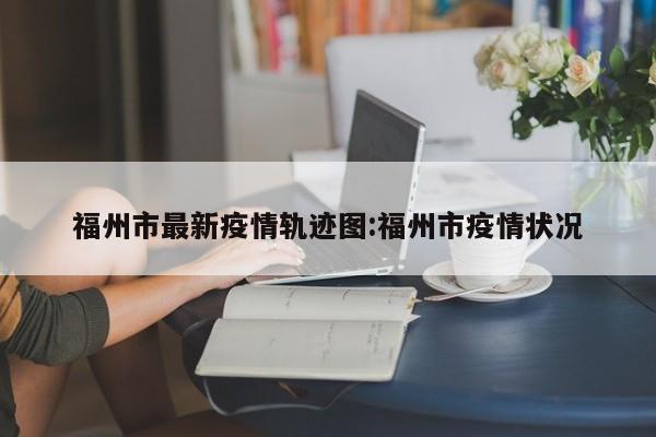 福州市最新疫情轨迹图:福州市疫情状况