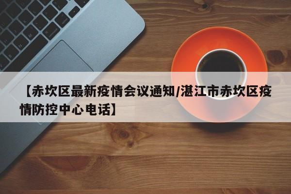 【赤坎区最新疫情会议通知/湛江市赤坎区疫情防控中心电话】