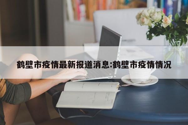 鹤壁市疫情最新报道消息:鹤壁市疫情情况