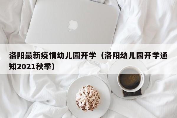 洛阳最新疫情幼儿园开学（洛阳幼儿园开学通知2021秋季）