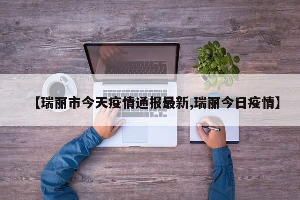 【瑞丽市今天疫情通报最新,瑞丽今日疫情】