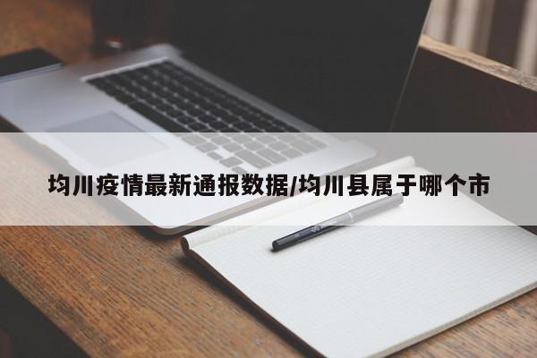 均川疫情最新通报数据/均川县属于哪个市