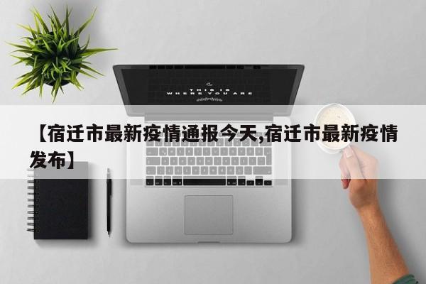 【宿迁市最新疫情通报今天,宿迁市最新疫情发布】