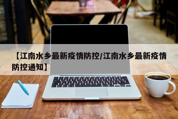 【江南水乡最新疫情防控/江南水乡最新疫情防控通知】