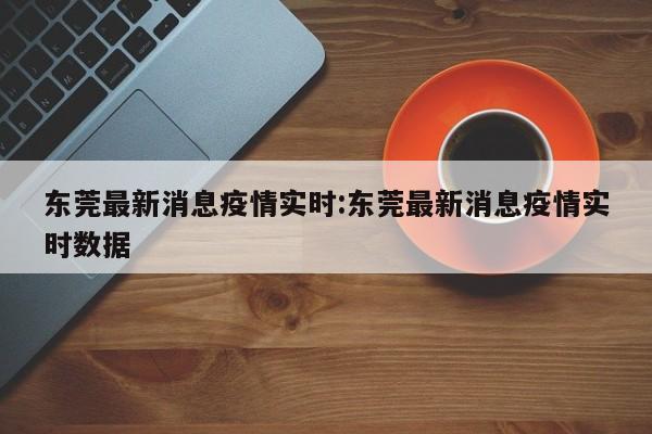 东莞最新消息疫情实时:东莞最新消息疫情实时数据
