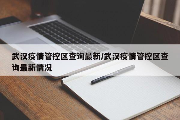 武汉疫情管控区查询最新/武汉疫情管控区查询最新情况