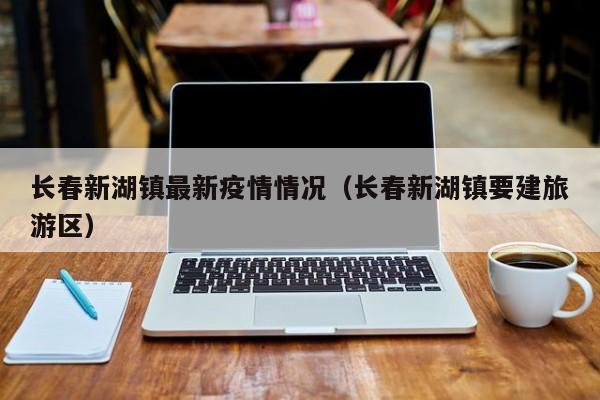 长春新湖镇最新疫情情况（长春新湖镇要建旅游区）