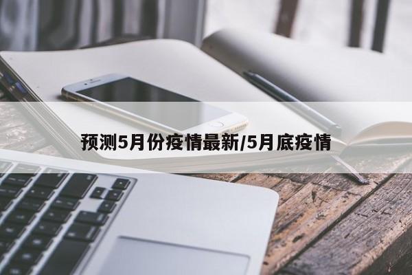 预测5月份疫情最新/5月底疫情
