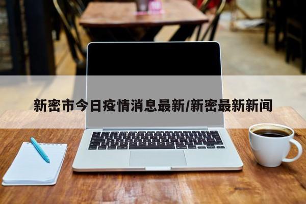 新密市今日疫情消息最新/新密最新新闻