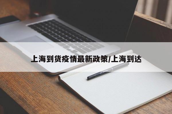 上海到货疫情最新政策/上海到达